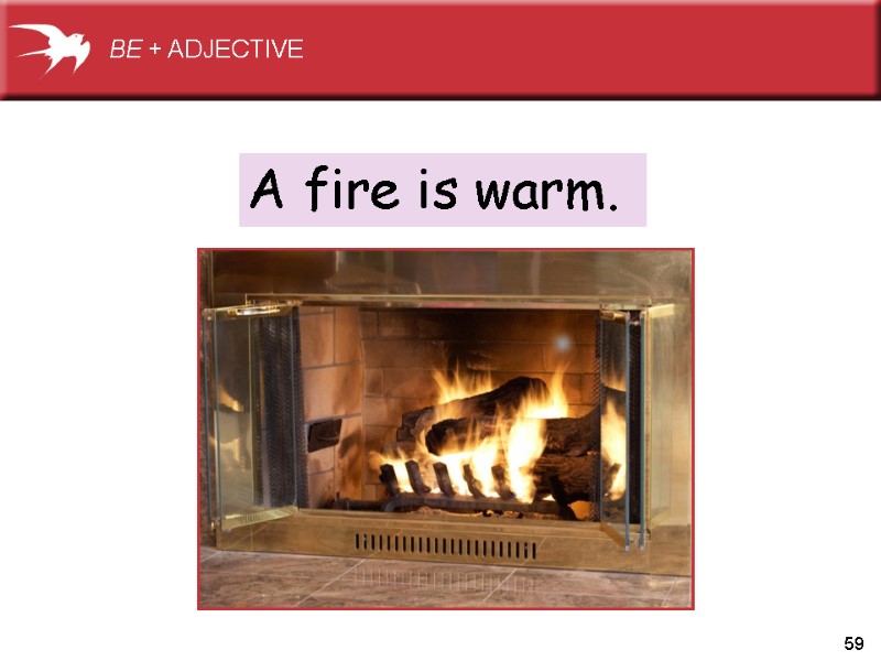 59 A fire is warm. BE + ADJECTIVE